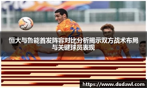 恒大与鲁能首发阵容对比分析揭示双方战术布局与关键球员表现