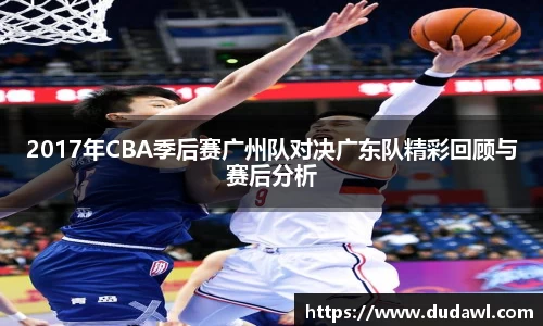 2017年CBA季后赛广州队对决广东队精彩回顾与赛后分析